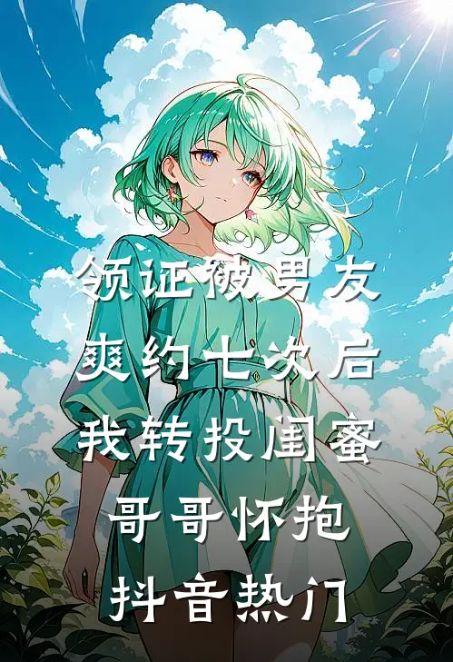 领证被男友爽约七次后，我转投闺蜜哥哥怀抱抖音热门