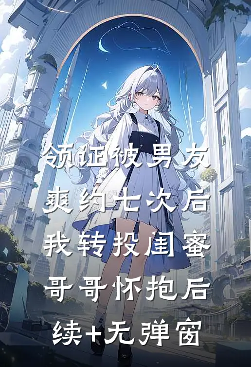 领证被男友爽约七次后，我转投闺蜜哥哥怀抱后续+无弹窗