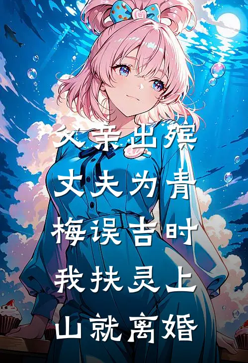 父亲出殡，丈夫为青梅误吉时，我扶灵上山就离婚
