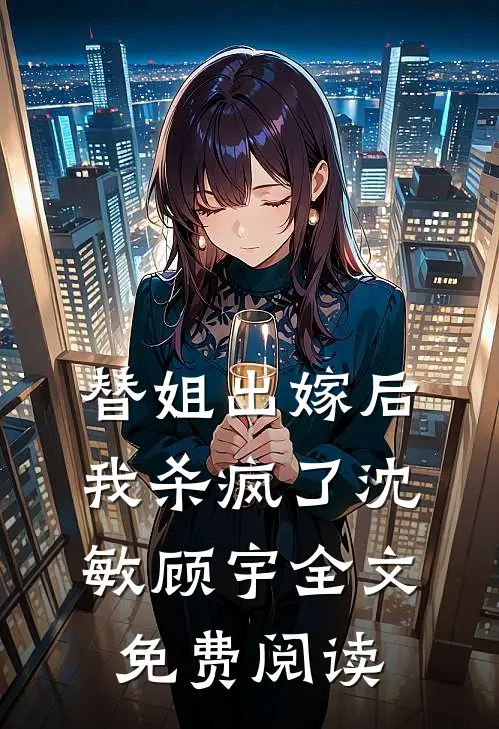 替姐出嫁后我杀疯了沈敏顾宇全文免费阅读