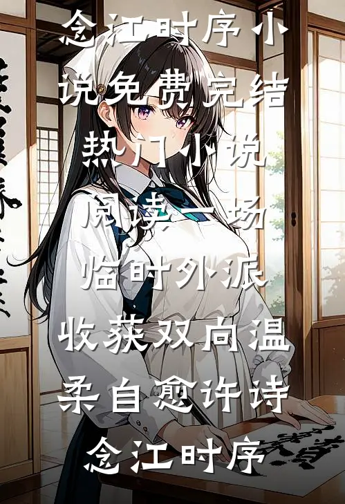 一场临时外派，收获双向温柔自愈许诗念江时序小说免费完结_热门小说阅读一场临时外派，收获双向温柔自愈许诗念江时序