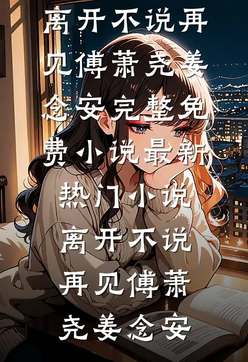 离开不说再见(傅萧尧姜念安)完整免费小说_最新热门小说离开不说再见(傅萧尧姜念安)
