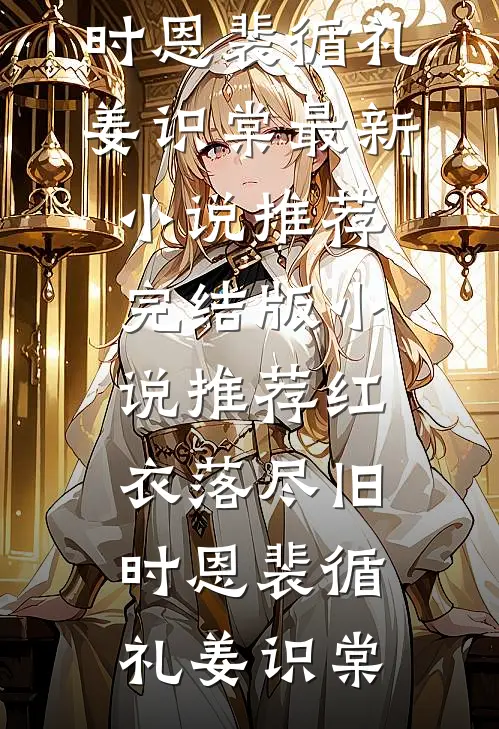 红衣落尽旧时恩(裴循礼姜识棠)最新小说推荐_完结版小说推荐红衣落尽旧时恩裴循礼姜识棠