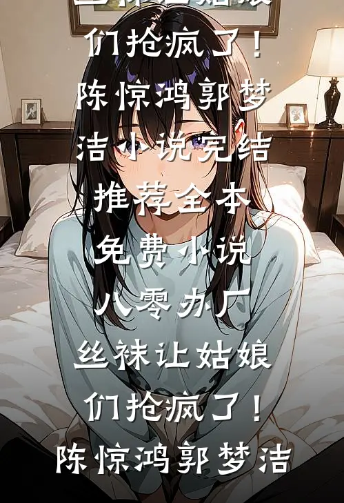 八零办厂：丝袜让姑娘们抢疯了！(陈惊鸿郭梦洁)小说完结推荐_全本免费小说八零办厂：丝袜让姑娘们抢疯了！陈惊鸿郭梦洁