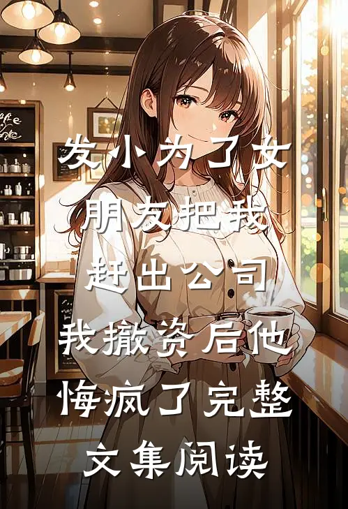 发小为了女朋友把我赶出公司，我撤资后他悔疯了完整文集阅读