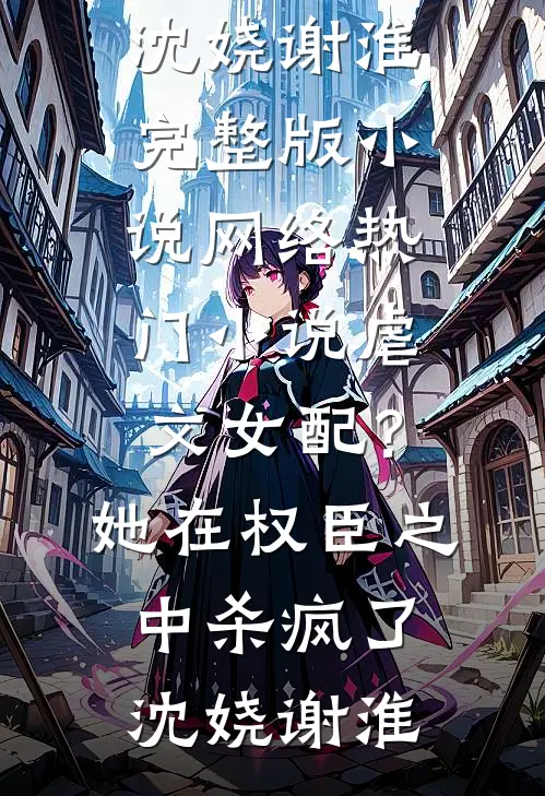 虐文女配？她在权臣之中杀疯了(沈娆谢淮)完整版小说_网络热门小说虐文女配？她在权臣之中杀疯了沈娆谢淮