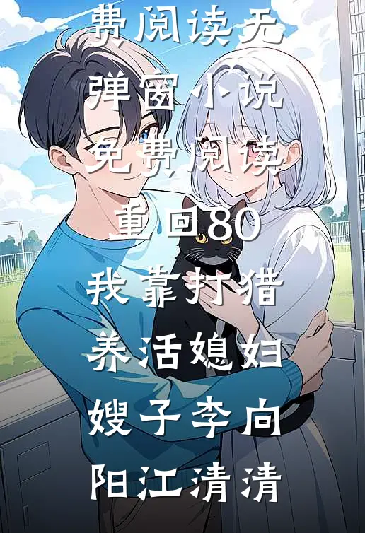 重回80：我靠打猎养活媳妇嫂子李向阳江清清完整版小说免费阅读_无弹窗小说免费阅读重回80：我靠打猎养活媳妇嫂子(李向阳江清清)