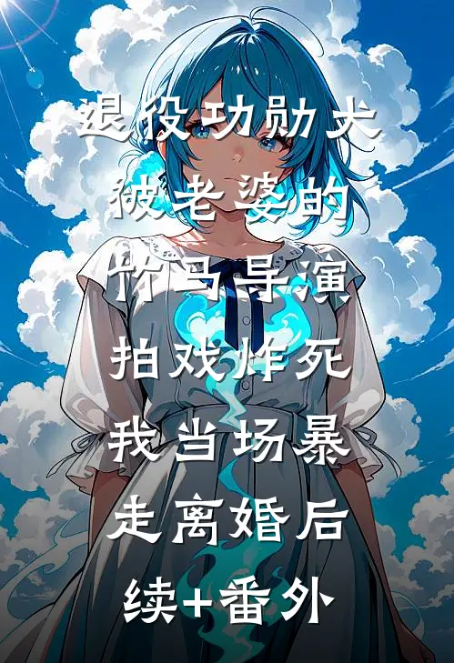 退役功勋犬被老婆的竹马导演拍戏炸死，我当场暴走离婚后续+番外