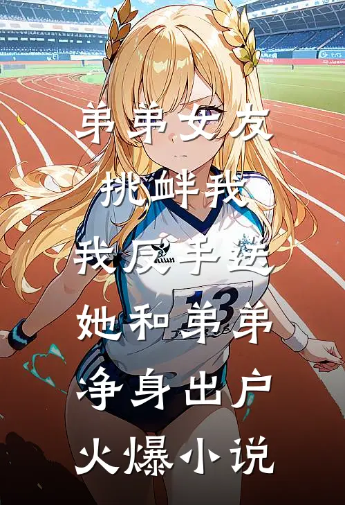 弟弟女友挑衅我，我反手送她和弟弟净身出户火爆小说