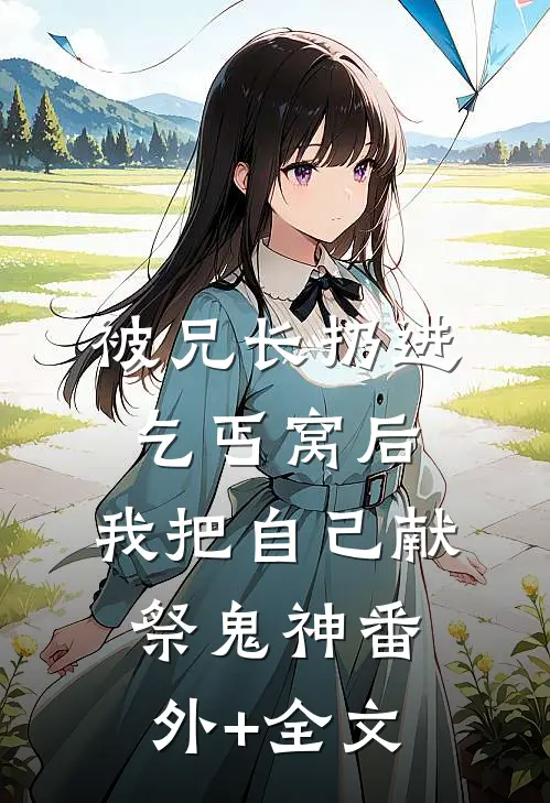 被兄长扔进乞丐窝后，我把自己献祭鬼神番外+全文