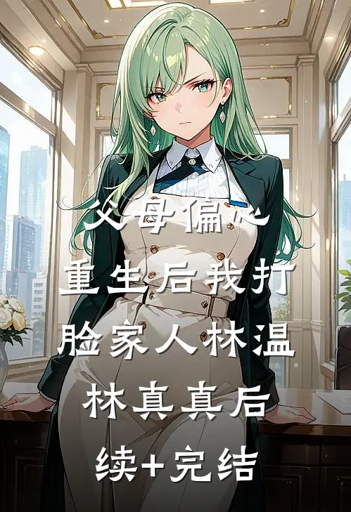 父母偏心，重生后我打脸家人林温林真真后续+完结