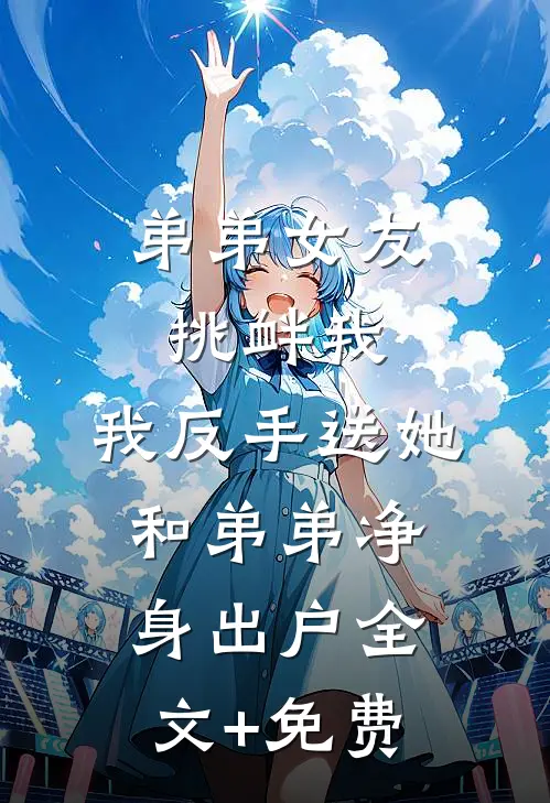 弟弟女友挑衅我，我反手送她和弟弟净身出户全文+免费