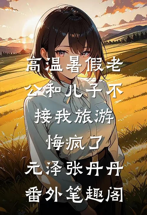 高温暑假老公和儿子不接我旅游，悔疯了：元泽张丹丹番外笔趣阁