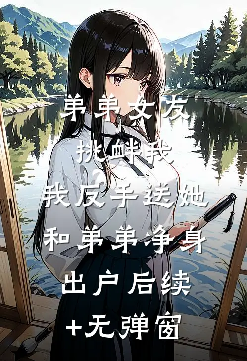 弟弟女友挑衅我，我反手送她和弟弟净身出户后续+无弹窗
