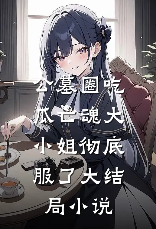 公墓圈吃瓜亡魂大小姐彻底服了大结局小说