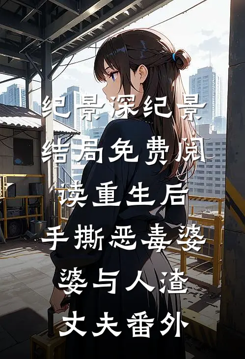 纪景深纪景结局免费阅读重生后，手撕恶毒婆婆与人渣丈夫番外