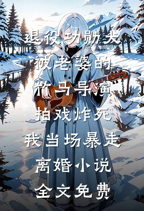 退役功勋犬被老婆的竹马导演拍戏炸死，我当场暴走离婚小说全文免费