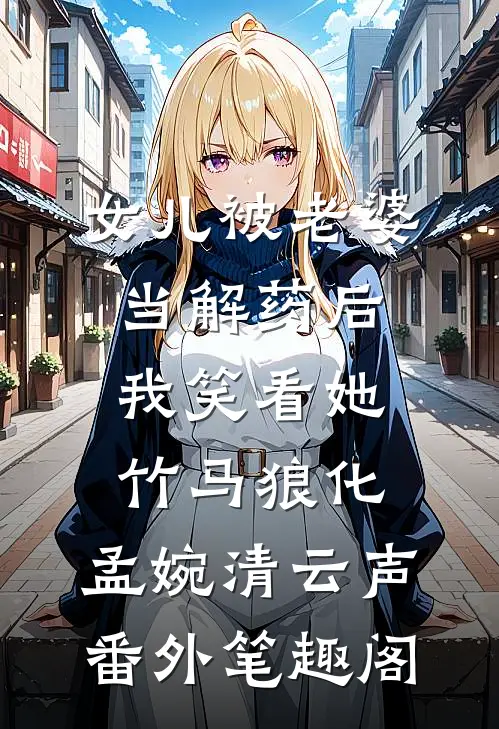 女儿被老婆当解药后，我笑看她竹马狼化：孟婉清云声番外笔趣阁