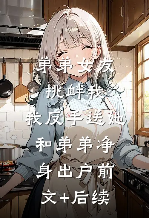弟弟女友挑衅我，我反手送她和弟弟净身出户前文+后续
