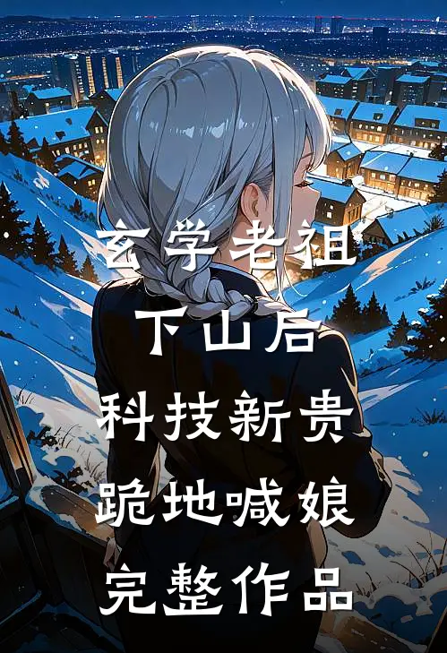 玄学老祖下山后，科技新贵跪地喊娘完整作品