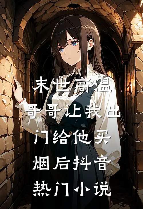 末世高温，哥哥让我出门给他买烟后抖音热门小说