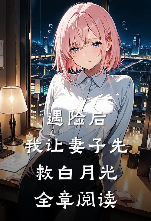 遇险后，我让妻子先救白月光全章阅读