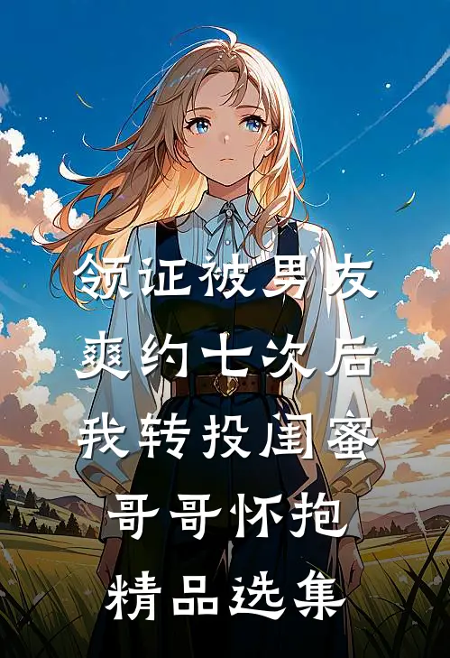 领证被男友爽约七次后，我转投闺蜜哥哥怀抱精品选集