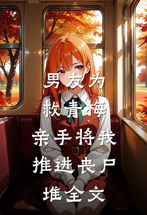 男友为救青梅，亲手将我推进丧尸堆全文