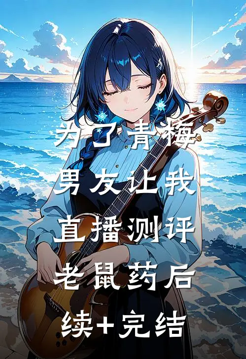 为了青梅，男友让我直播测评老鼠药后续+完结