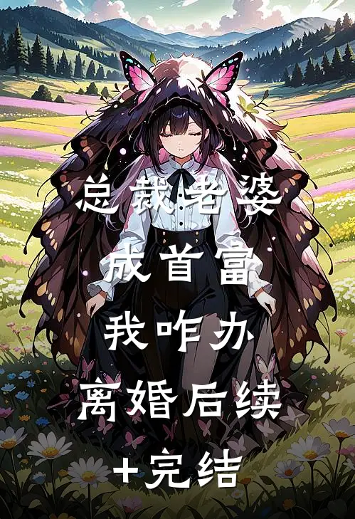 总裁老婆成首富，我咋办，离婚后续+完结