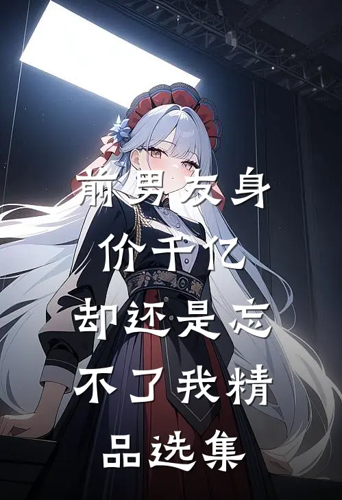 前男友身价千亿，却还是忘不了我精品选集
