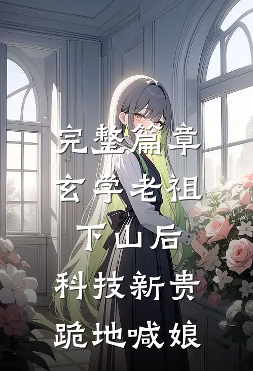 完整篇章玄学老祖下山后，科技新贵跪地喊娘