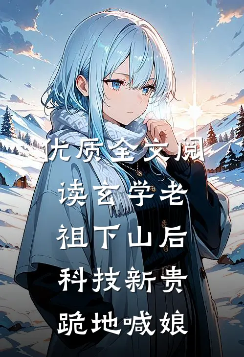 优质全文阅读玄学老祖下山后，科技新贵跪地喊娘