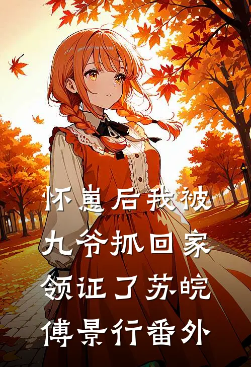 怀崽后我被九爷抓回家领证了苏皖傅景行番外