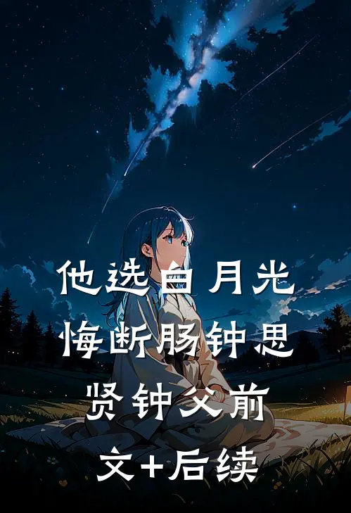 他选白月光悔断肠钟思贤钟父前文+后续