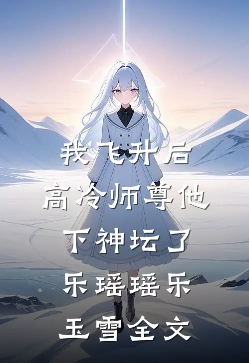 我飞升后，高冷师尊他下神坛了乐瑶瑶乐玉雪全文