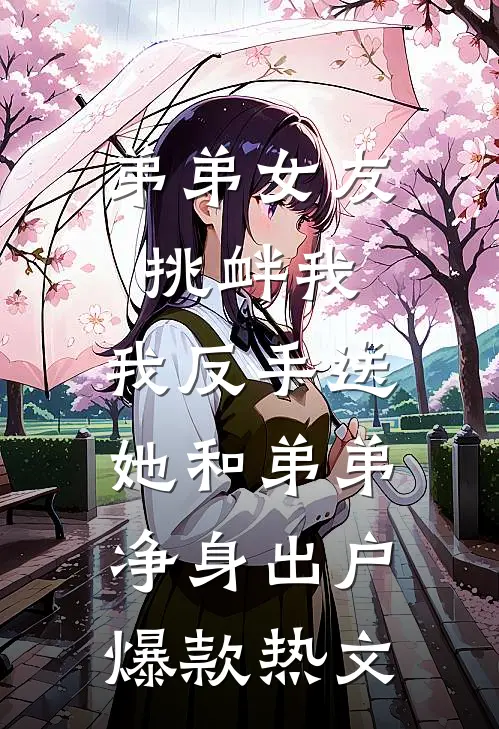 弟弟女友挑衅我，我反手送她和弟弟净身出户爆款热文