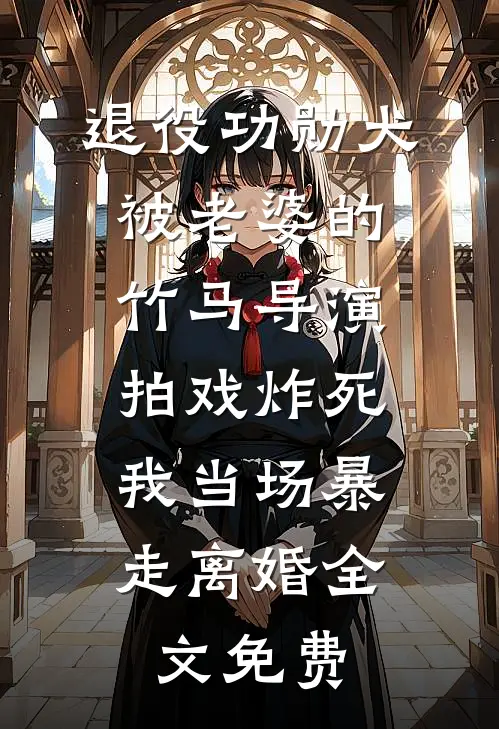 退役功勋犬被老婆的竹马导演拍戏炸死，我当场暴走离婚全文免费