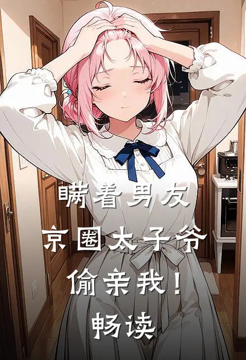 瞒着男友，京圈太子爷偷亲我！畅读
