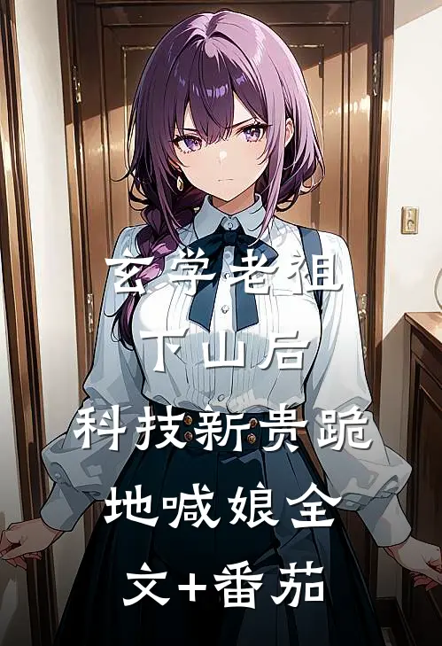 玄学老祖下山后，科技新贵跪地喊娘全文+番茄