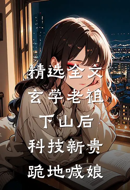 精选全文玄学老祖下山后，科技新贵跪地喊娘