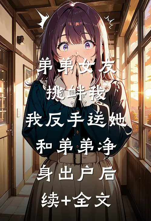 弟弟女友挑衅我，我反手送她和弟弟净身出户后续+全文