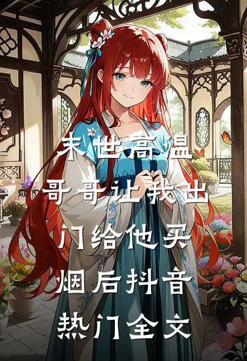 末世高温，哥哥让我出门给他买烟后抖音热门全文