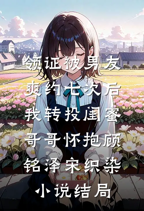 领证被男友爽约七次后，我转投闺蜜哥哥怀抱顾铭泽宋织染小说结局