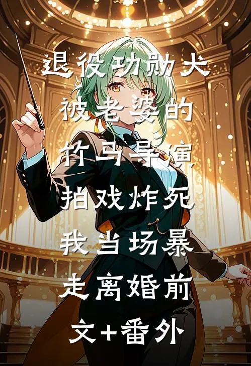 退役功勋犬被老婆的竹马导演拍戏炸死，我当场暴走离婚前文+番外