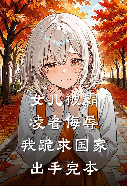 女儿被霸凌者侮辱，我跪求国家出手完本