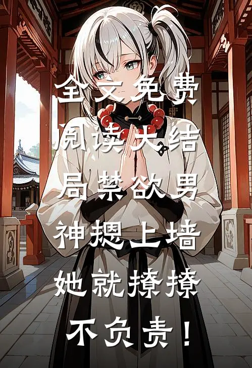 全文免费阅读大结局禁欲男神摁上墙，她就撩撩不负责！