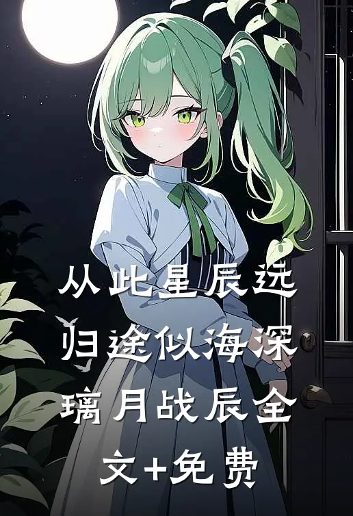 从此星辰远，归途似海深璃月战辰全文+免费