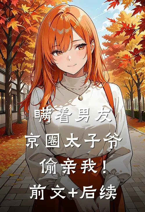 瞒着男友，京圈太子爷偷亲我！前文+后续