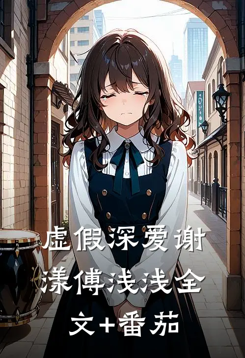 虚假深爱谢漾傅浅浅全文+番茄